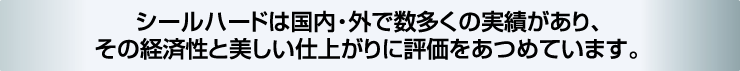 シールハードは国内・外で数多くの実績があり、その経済性と美しい仕上がりに評価をあつめています。